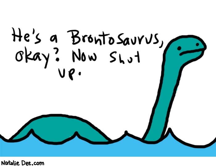 Natalie Dee comic: there is no loch ness monster * Text: 
He's a Brontosaurus, okay? Now shut up.




