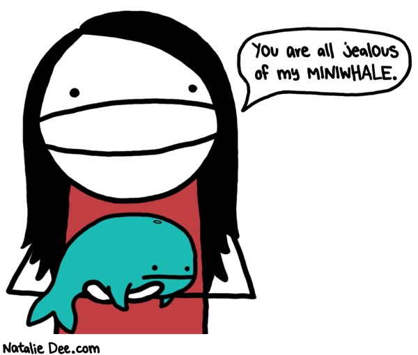 Natalie Dee comic: teeny baby whale * Text: you are all jealous of my miniwhale