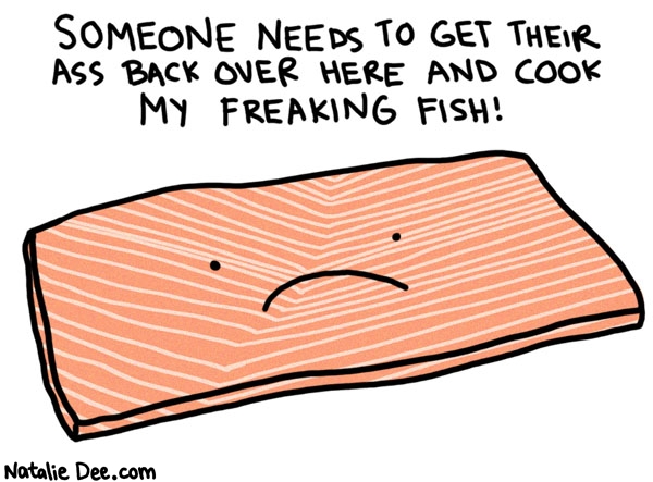 Natalie Dee comic: sashimi * Text: 

SOMEONE NEEDS TO GET THEIR ASS BACK OVER HERE AND COOK MY FREAKING FISH!



