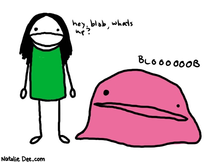 Natalie Dee comic: blob * Text: 
hey, blob, what's up?


BLOOOOOOB



