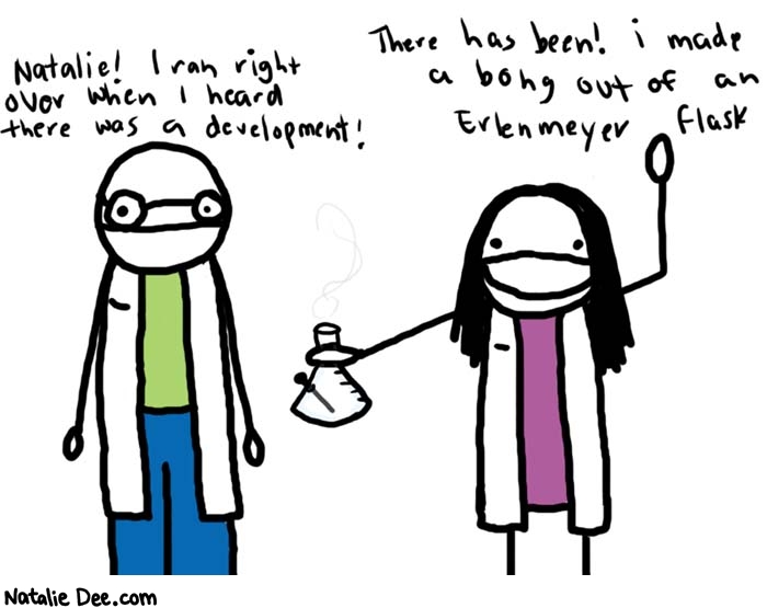 Natalie Dee comic: im a research scientist * Text: 
Natalie! I ran right over when I heard there was a development!


There has been! I made a bong out of an Erlenmeyer flask



