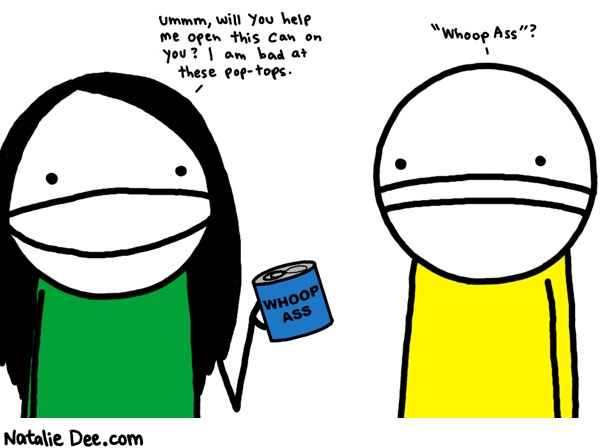 Natalie Dee comic: come on dont worry about whats in the can just help me out * Text: ummm, will you help me open this can on you? I am bad at these pop-tops. 