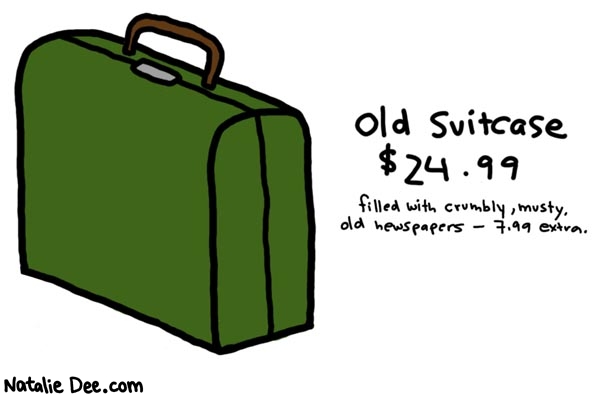Natalie Dee comic: item number 9544551 GREAT GIFT IDEA * Text: 

Old Suitcase


$24.99


filled with crumbly, musty, old newspapers - 7.99 extra.



