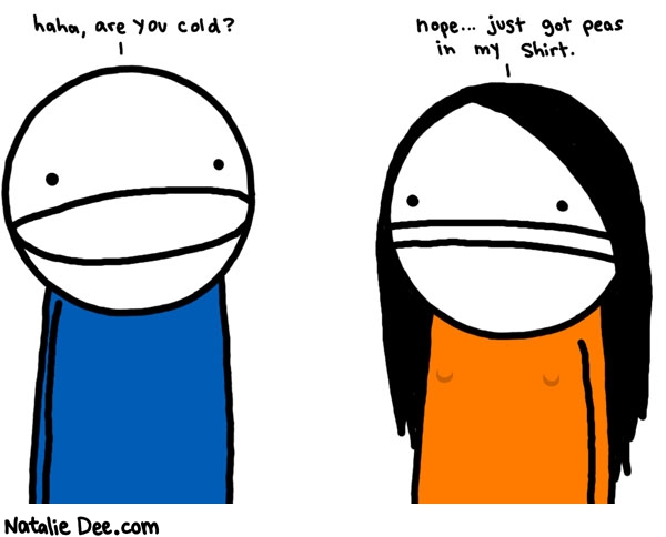 Natalie Dee comic: peas in the shirt * Text: haha, are you cold? nope... just got peas in my shirt.