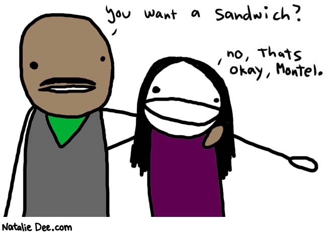 Natalie Dee comic: gettin all montel williams up in the hizzy * Text: 
You want a sandwich?


No, that's okay, Montel.



