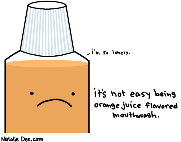 Natalie Dee comic: its not easy being fucking gross * Text: i'm so lonely. it's not easy being orange juice flavored mouthwash.