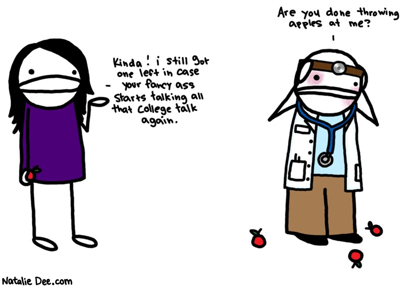 Natalie Dee comic: an apple or four a day keeps the doctor away * Text: 
Are you done throwing apples at me?


Kinda! i still got one left in case your fancy ass starts talking all that college talk again.



