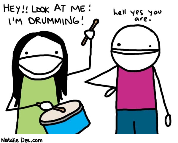 Natalie Dee comic: drumming * Text: 

HEY!! LOOK AT ME! I'M DRUMMING!


hell yes you are.



