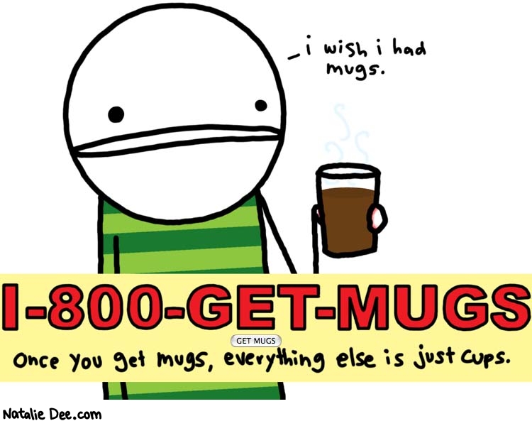 Natalie Dee comic: get mugs * Text: 

i wish i had mugs.


1-800-GET-MUGS


GET MUGS


once you get mugs, everything else is just cups



