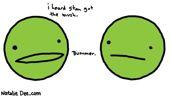 Natalie Dee comic: mushy peas what the hell * Text: 

i heard stan got the mush.


Bummer.



