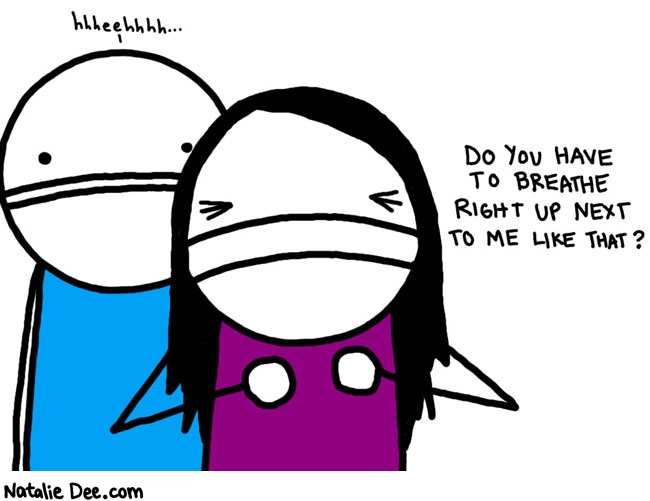 Natalie Dee comic: jeez stop breathing * Text: hhheehhhh.... do you have to breathe right up next to me like that?