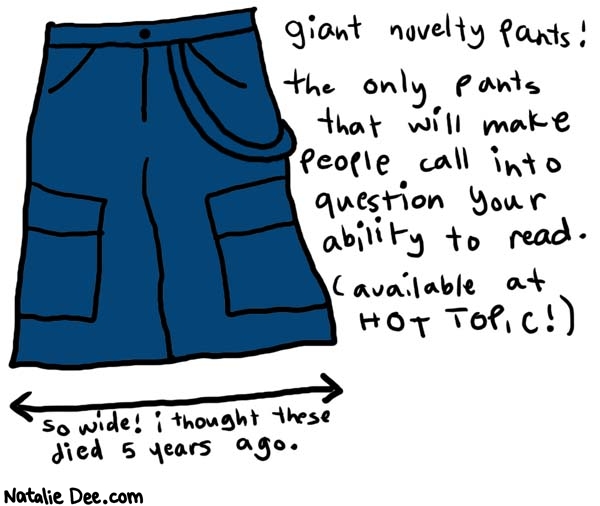 Natalie Dee comic: hugepants * Text: 

giant novelty pants! the only pants that will make people call into question your ability to read. (available at Hot Topic!)


so wide! i thought these died 5 years ago.



