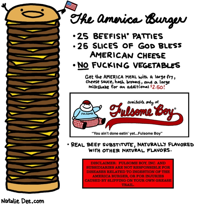 Natalie Dee comic: america burger * Text: the america burger 25 beefish patties 25 slickes of god bless american cheese no fucking vegetables get the america meal with a large fry cheese sauce hash browns and a large milkshake for an additional 2.50 available only at fulsome biy you aint done eating yet fulsome boy real beef substitute naturally flavored with other natural flavors disclaimer fulsome boy inc and subsidiaries are not responsible for diseases related to ingestion of the america burger or injuries caused by slipping on your own grease trail