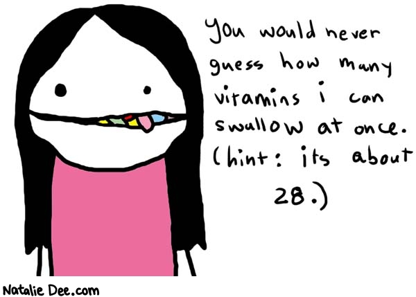 Natalie Dee comic: vitamins * Text: 

you would never guess how many vitamins i can swallow at once. (hint: its about 28.)



