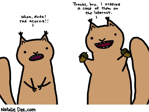 Natalie Dee comic: ha ha ha * Text: 

Whoa, dude! rad acorns!!


Thanks, bro. I ordered a case of them on the internut.



