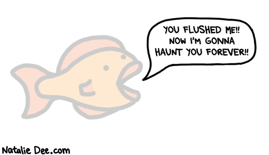 Natalie Dee comic: SPOILER at the end youll find out you were a fish the whole time * Text: you flushed me now im gonna haunt you forever