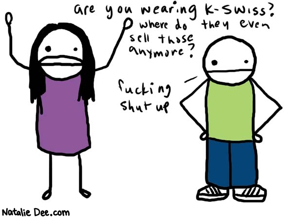 Natalie Dee comic: kswiss * Text: 

are you wearing k-swiss? where do they even sell those anymore?


fucking shut up



