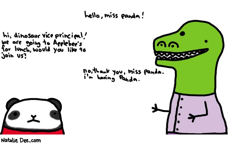 Natalie Dee comic: relax guys its a different panda * Text: 
hello, miss panda!


hi, dinosaur vice principal! we are going to Applebee's for lunch, would you like to join us?


no, thank you, miss panda. i'm having panda.



