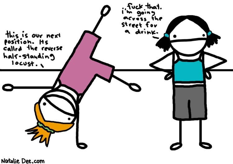 Natalie Dee comic: not that good at yoga * Text: 
this is our next position. It's called the reverse half-standing locust.


fuck that. i'm going across the street for a drink.



