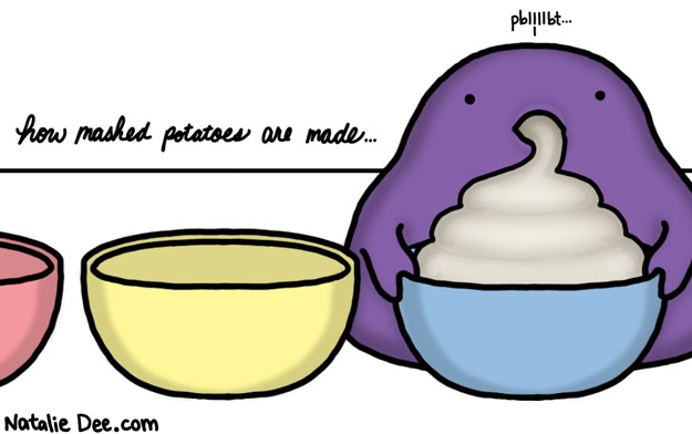 Natalie Dee comic: he just lines up the bowls and is all like PBLLLLLBT * Text: how mashed potatoes are made