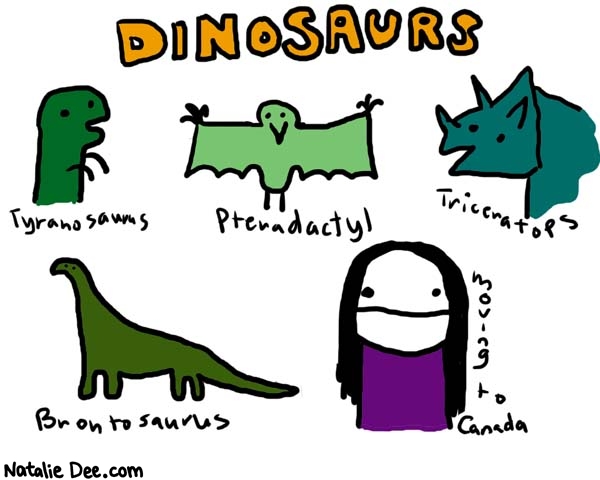 Natalie Dee comic: dinosaurs * Text: 

DINOSAURS


Tyranosaurus


Pteradactyl


Triceratops


Brontosaurus


Moving to Canada



