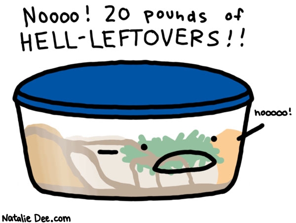Natalie Dee comic: the hell never ends * Text: 

NOOOO! 20 pounds of HELL-LEFTOVERS!!


nooooo!



