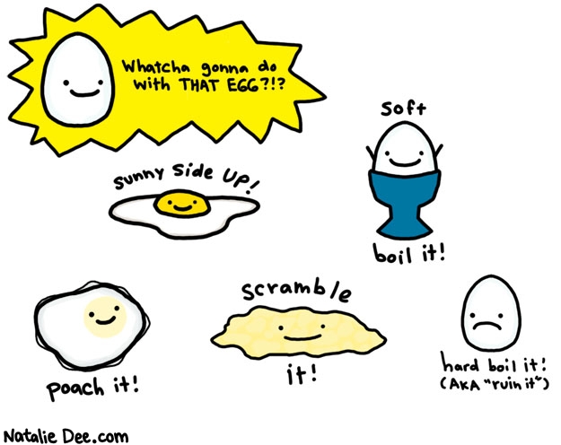 Natalie Dee comic: egg options * Text: whatcha gonna do with that egg?!? sunny side up soft boil it poach it scramble it hard boil it (aka 