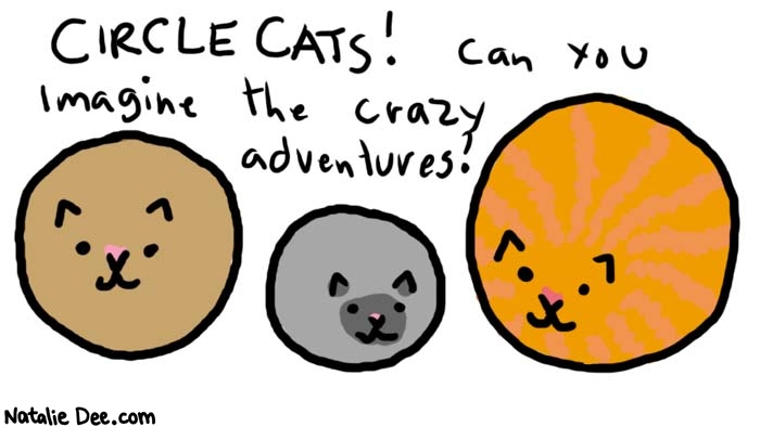 Natalie Dee comic: circle cats * Text: 
CIRCLE CATS! can you imagine the crazy adventures?



