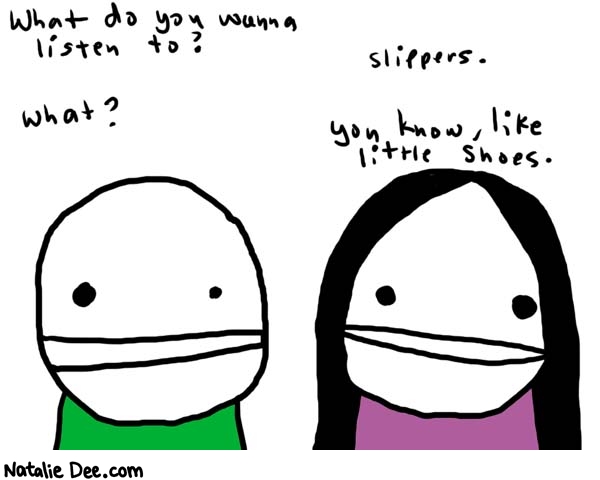 Natalie Dee comic: little shoes * Text: 

What do you wanna listen to?


slippers.


What?


you know, like little shoes.



