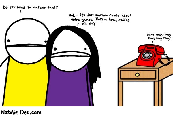 Natalie Dee comic: phoning it in * Text: 

Do you want to answer that?


Nah... it's just another comic about video games. They've been calling all day.


rang rang rang rang rang rang!



