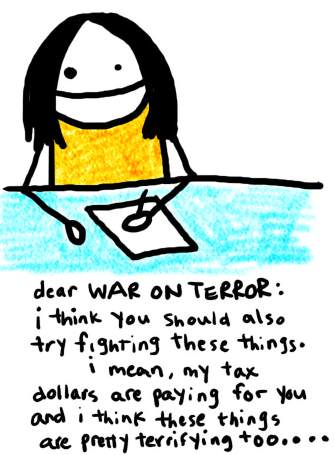 Natalie Dee comic: waronterror * Text: 

dear WAR ON TERROR:


i think you should also try fighting these things. i mean, my tax dollars are paying for you and i think these things are pretty terrifying too...



