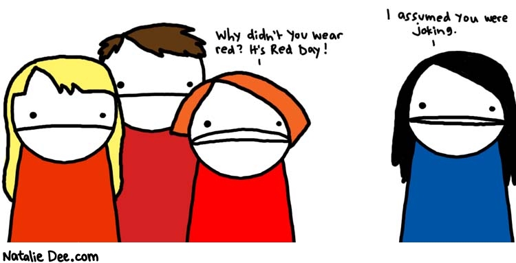 Natalie Dee comic: red day * Text: 

Why didn't you wear red? It's Red Day!


I assumed you were joking.



