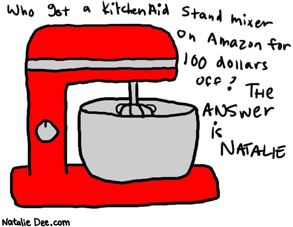 Natalie Dee comic: excited about appliances * Text: 

Who got a KitchenAid stand mixer on Amazon for 100 dollars off?  


The ANSWER is NATALIE



