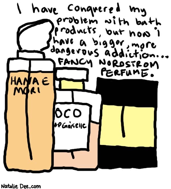 Natalie Dee comic: its like going from pot to crack * Text: 

I have conquered my problem with bath products, but now I have a bigger, more dangerous addition... FANCY NORDSTROM PERFUME.


HANAE MORI


OCO
ADEMOISELLE



