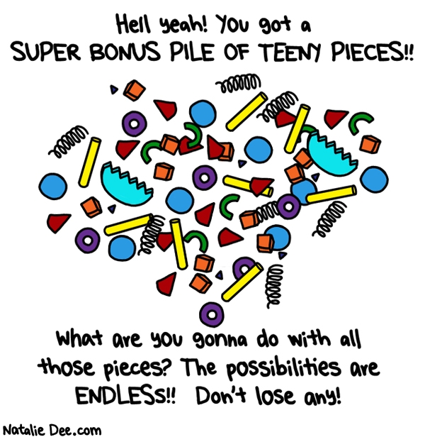 Natalie Dee comic: CW i guarantee you wont step on any or break your vacuum suckin them up * Text: hell yeah you got a super bonus pile of tiny pieces what are you gonna do with all those pieces the possibilities are endless dont lose any