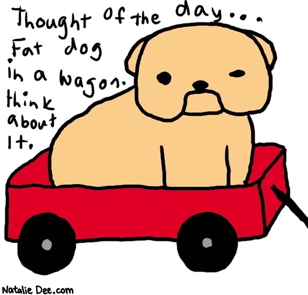 Natalie Dee comic: though of the day * Text: 

Thought of the day... Fat dog in a wagon. think about it.



