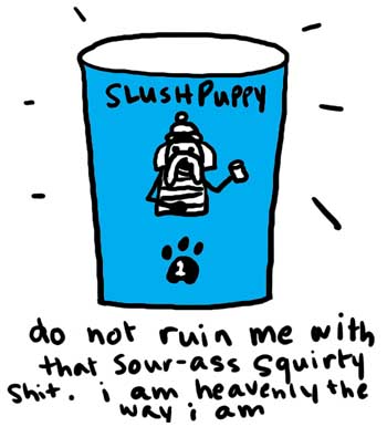 Natalie Dee comic: slushpuppy * Text: 

SLUSHPUPPY


do not ruin me with that sour-ass squirty shit. i am heavenly the way i am



