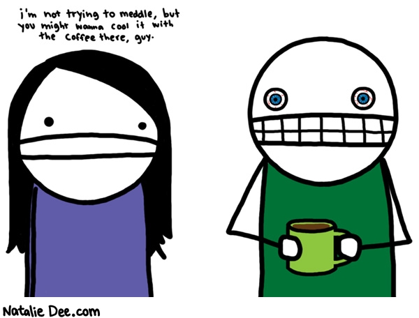 Natalie Dee comic: cool it with the coffee boss * Text: 
i'm not trying to meddle, but you might wanna cool it with the coffee there, guy.



