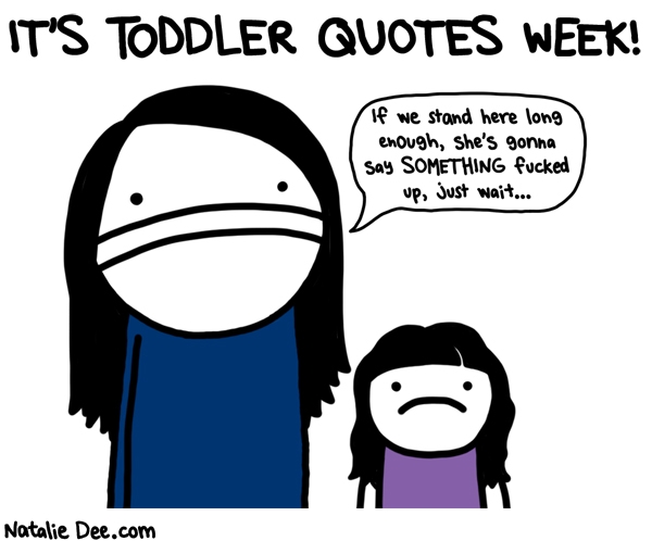 Natalie Dee comic: TQW hello from toddler quotes week * Text: IT'S TODDLER QUOTES WEEK! If we stand here long enough, she's gonna say SOMETHING fucked up, just wait...
