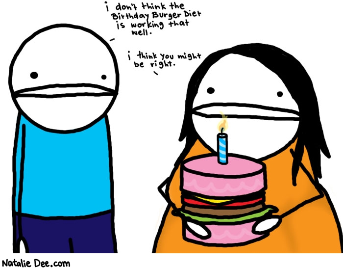 Natalie Dee comic: man you would think that diet would have worked * Text: 

i don't think the Birthday Burger Diet is working that well.


i think you might be right.



