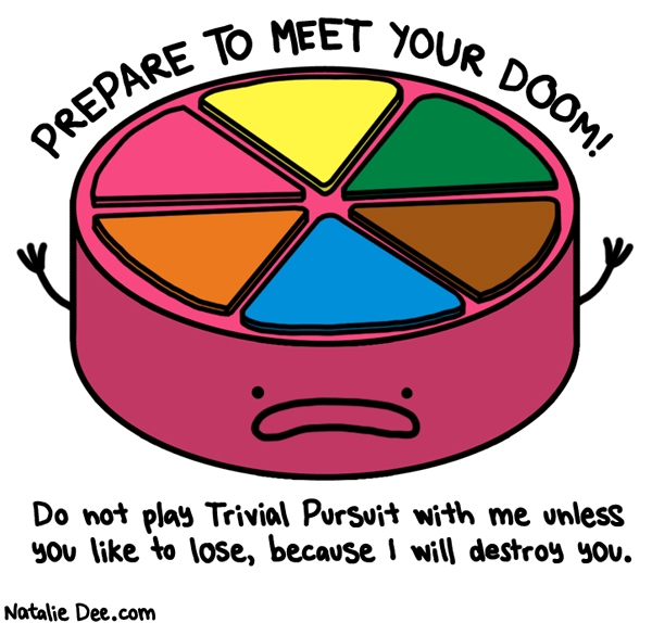 Natalie Dee comic: i dont share pie all that pie is mine * Text: PREPARE TO MEET YOUR DOOM! Do not play Trivial Pursuit with me unless you like to lose, because I will destroy you.
