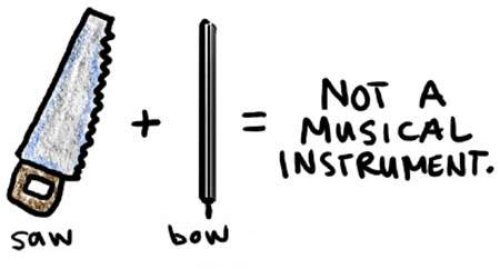 Natalie Dee comic: notaninstrument * Text: 

saw + bow = NOT A MUSICAL INSTRUMENT.




