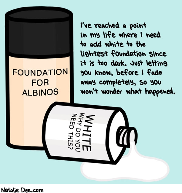 Natalie Dee comic: i am gonna get lighter and lighter til i dissipate into the ether * Text: I've reached a point in my life where I need to add white to the lightest foundation since it is too dark. Just letting you know, before I fade away completely, so you won't wonder what happened. FOUNDATION FOR ALBINSO WHITE WHY DO YOU NEED THIS?
