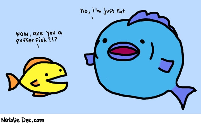 Natalie Dee comic: just fat * Text: 

wow, are you a pufferfish?!?


no, i'm just fat



