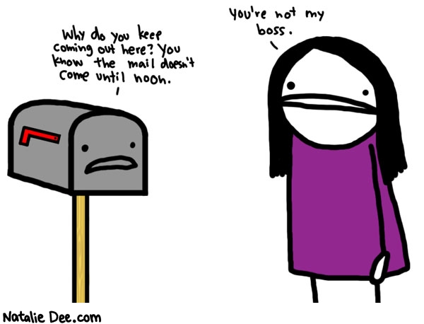 Natalie Dee comic: compulsive mail checker * Text: 

Why do you keep coming out here? You know the mail doesn't come until noon.


You're not my boss.



