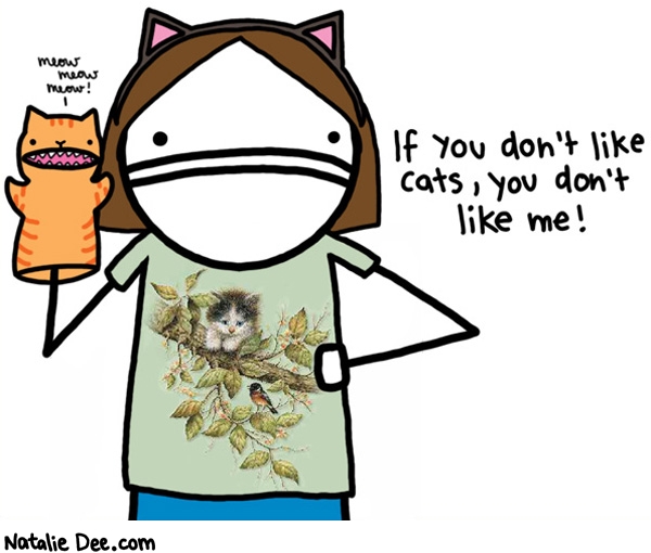 Natalie Dee comic: everyone really needs to watch out for catpeoples feelings ok * Text: 
If you don't like cats, you don't like me!


meow
meow
meow!




