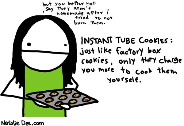 Natalie Dee comic: tube cookies * Text: 
but you better not say they aren't homemade after i tried to not burn them.


INSTANT TUBE COOKIES: just like factory box cookies, only they charge you more to cook them yourself.



