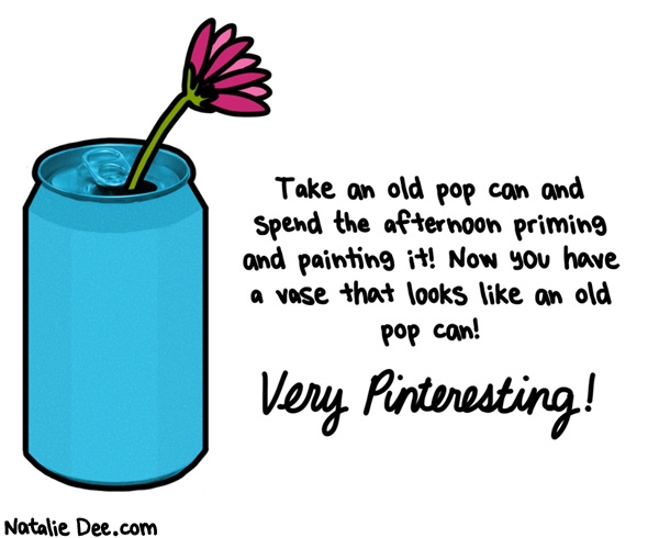 Natalie Dee comic: imagine the possibilities * Text: Take an old pop can and spend the afternoon priming and painting it! Now you have a vase that looks like an old pop can! Very Pinteresting!
