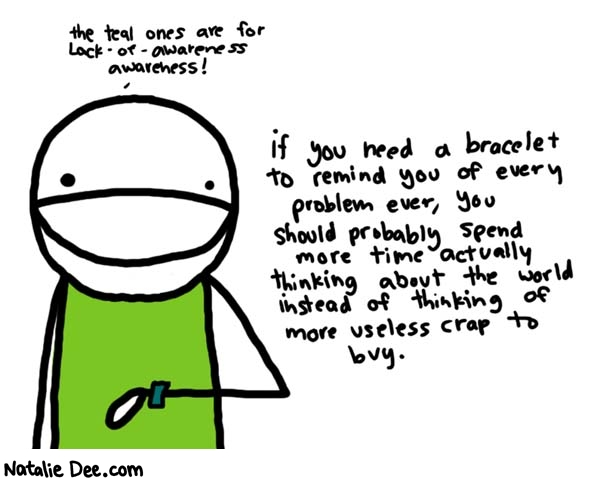 Natalie Dee comic: unless you just buy them to prove you think of stuff * Text: 

the teal ones are for Lack-of-awareness awareness!


if you need a bracelet to remind you of every problem ever, you should probably spend more time actually thinking about the world insteaed of thinking of mure useless crap to buy.



