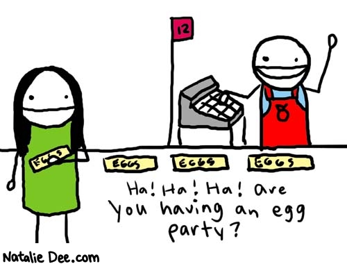Natalie Dee comic: quit talking to me * Text: 

Ha! Ha! Ha! Are you having an egg party?


12


Eggs


Eggs


Eggs



